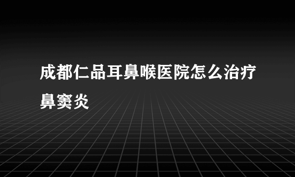 成都仁品耳鼻喉医院怎么治疗鼻窦炎