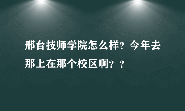 邢台技师学院怎么样？今年去那上在那个校区啊？？