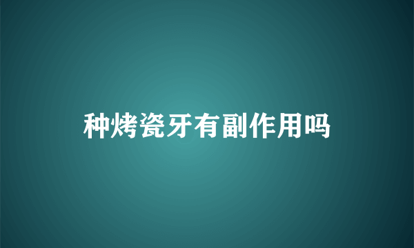 种烤瓷牙有副作用吗