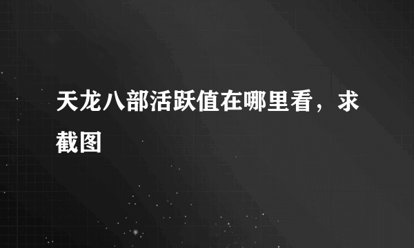 天龙八部活跃值在哪里看，求截图