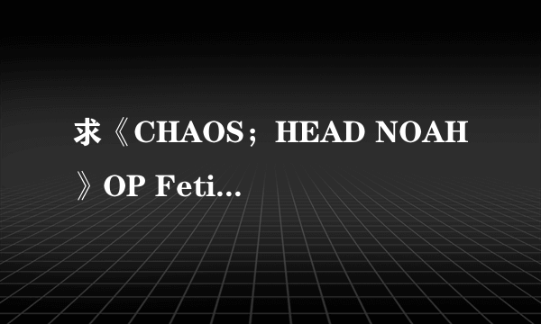 求《CHAOS；HEAD NOAH》OP Fetishism Ark 罗马音