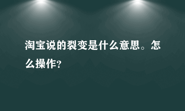 淘宝说的裂变是什么意思。怎么操作？