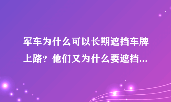 军车为什么可以长期遮挡车牌上路？他们又为什么要遮挡车牌呢？