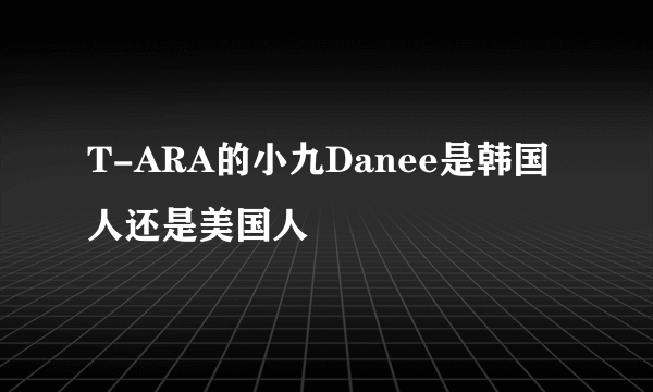 T-ARA的小九Danee是韩国人还是美国人