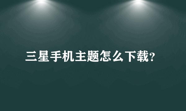 三星手机主题怎么下载？