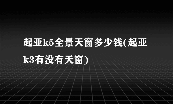 起亚k5全景天窗多少钱(起亚k3有没有天窗)