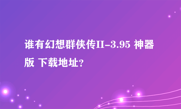 谁有幻想群侠传II-3.95 神器版 下载地址？