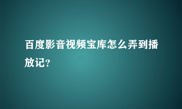 百度影音视频宝库怎么弄到播放记？