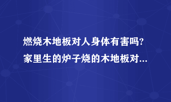 燃烧木地板对人身体有害吗?家里生的炉子烧的木地板对人身体有害吗？