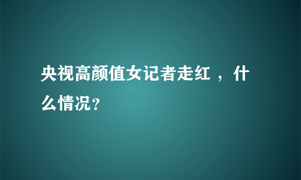 央视高颜值女记者走红 ，什么情况？