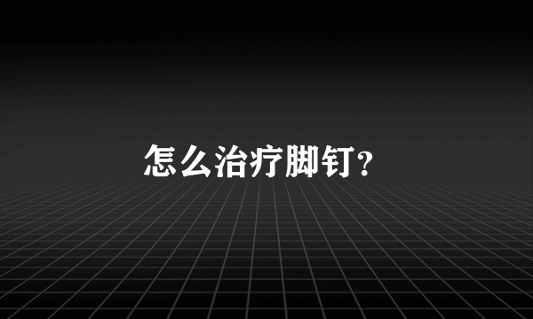 怎么治疗脚钉？