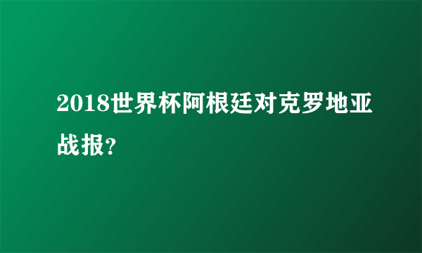 2018世界杯阿根廷对克罗地亚战报？