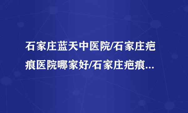 石家庄蓝天中医院/石家庄疤痕医院哪家好/石家庄疤痕医院排名-修复凹疤有效的方法