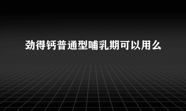 劲得钙普通型哺乳期可以用么
