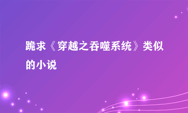 跪求《穿越之吞噬系统》类似的小说