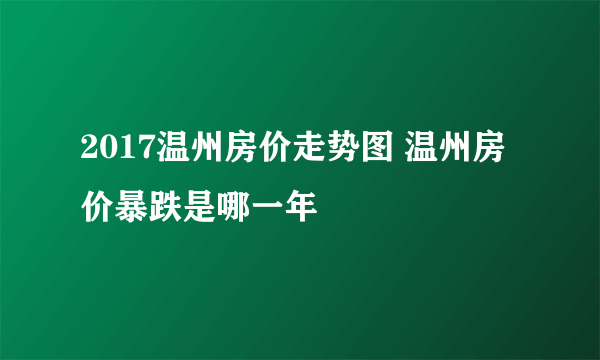 2017温州房价走势图 温州房价暴跌是哪一年