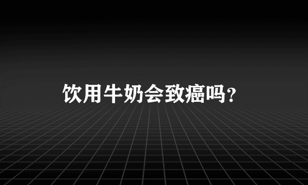 饮用牛奶会致癌吗？