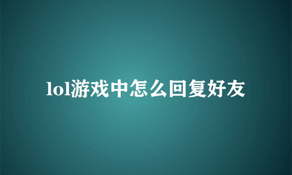 lol游戏中怎么回复好友