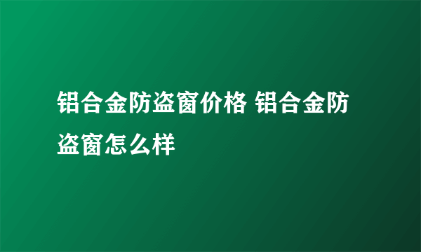 铝合金防盗窗价格 铝合金防盗窗怎么样
