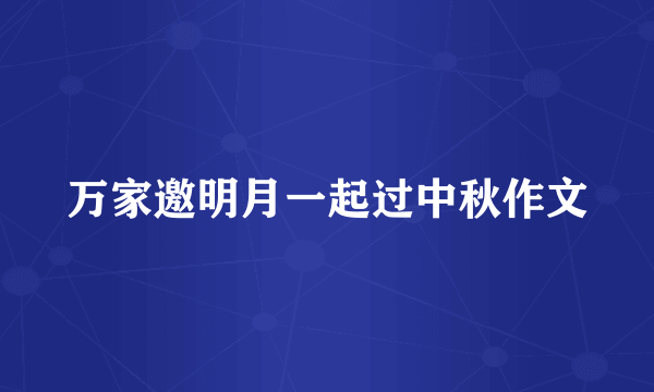 万家邀明月一起过中秋作文