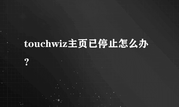 touchwiz主页已停止怎么办？