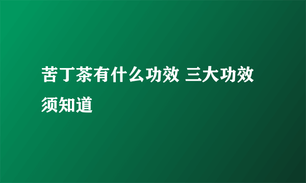 苦丁茶有什么功效 三大功效须知道