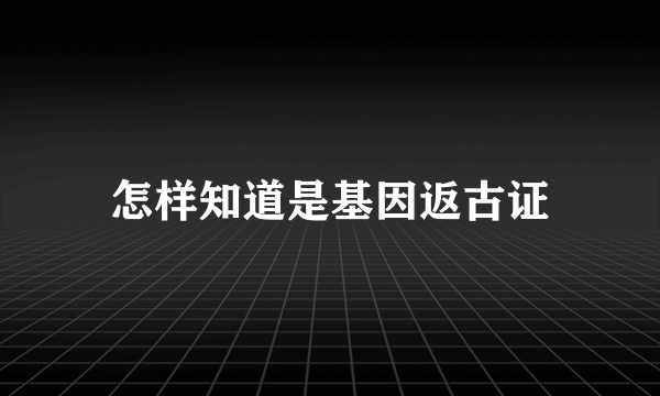 怎样知道是基因返古证