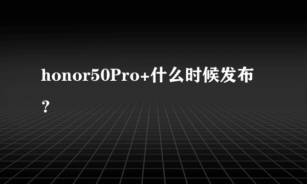 honor50Pro+什么时候发布？