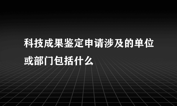 科技成果鉴定申请涉及的单位或部门包括什么