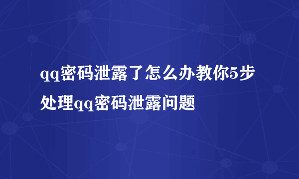 qq密码泄露了怎么办教你5步处理qq密码泄露问题