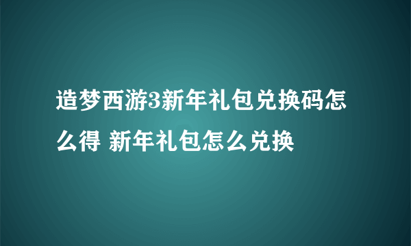 造梦西游3新年礼包兑换码怎么得 新年礼包怎么兑换