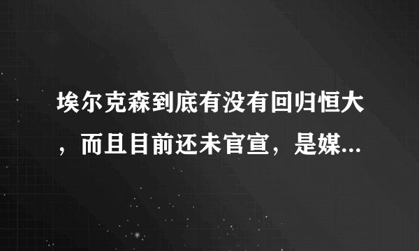 埃尔克森到底有没有回归恒大，而且目前还未官宣，是媒体炒作还是真的只欠官宣？