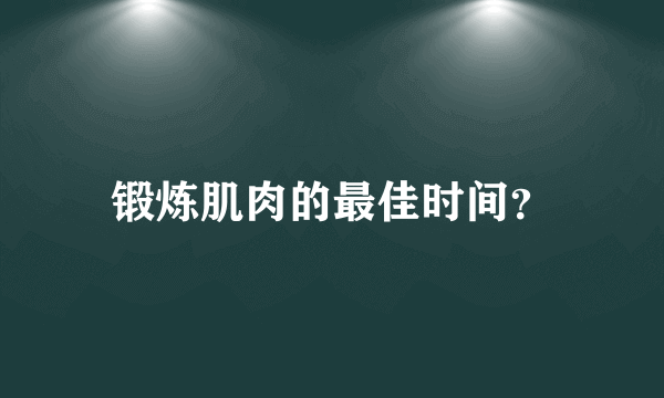 锻炼肌肉的最佳时间？
