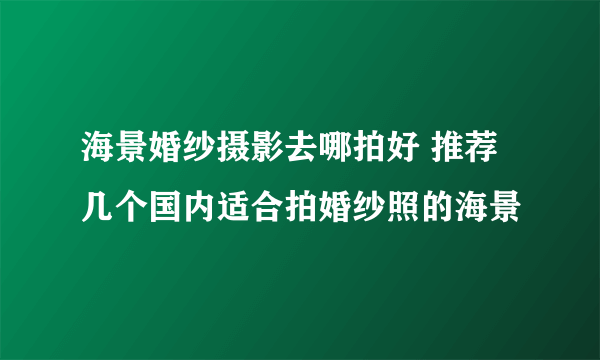 海景婚纱摄影去哪拍好 推荐几个国内适合拍婚纱照的海景