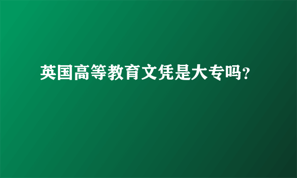 英国高等教育文凭是大专吗？