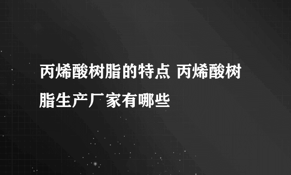 丙烯酸树脂的特点 丙烯酸树脂生产厂家有哪些