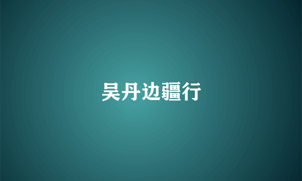 吴丹边疆行