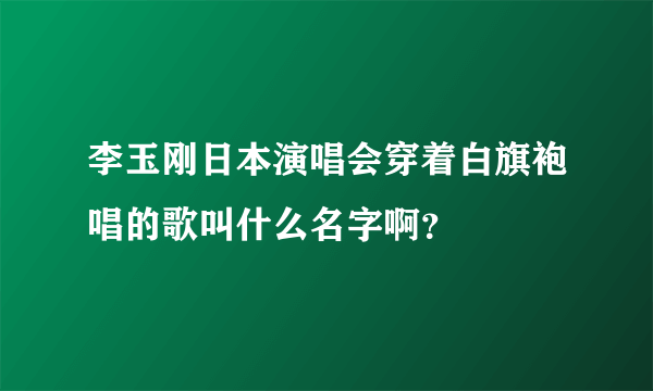 李玉刚日本演唱会穿着白旗袍唱的歌叫什么名字啊？