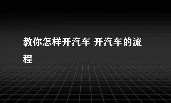 教你怎样开汽车 开汽车的流程