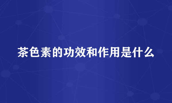 茶色素的功效和作用是什么