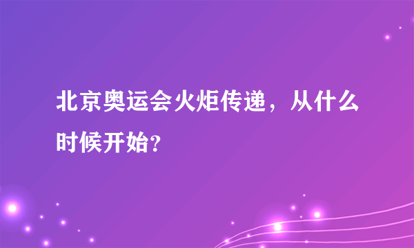 北京奥运会火炬传递，从什么时候开始？