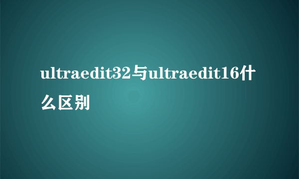 ultraedit32与ultraedit16什么区别