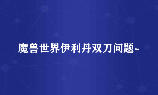 魔兽世界伊利丹双刀问题~