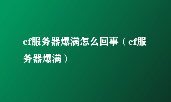 cf服务器爆满怎么回事（cf服务器爆满）