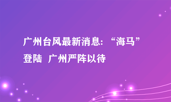 广州台风最新消息: “海马”登陆  广州严阵以待