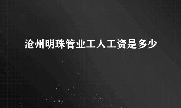 沧州明珠管业工人工资是多少