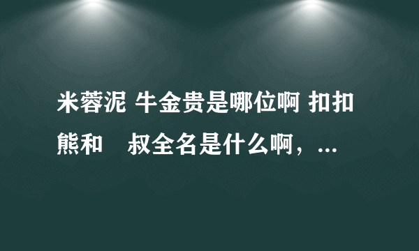 米蓉泥 牛金贵是哪位啊 扣扣熊和囧叔全名是什么啊，还有那个new rule主持人是谁呀