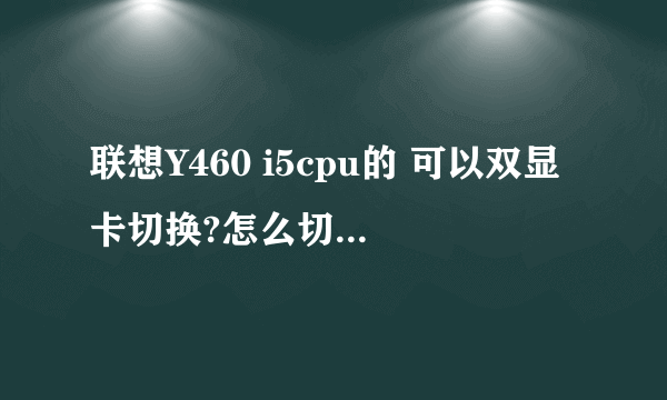 联想Y460 i5cpu的 可以双显卡切换?怎么切换?切换的驱动怎么看装好没?