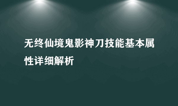 无终仙境鬼影神刀技能基本属性详细解析
