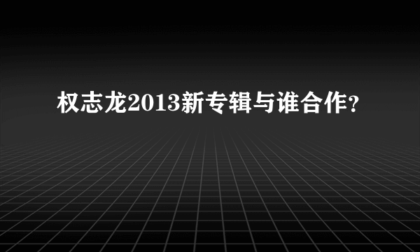 权志龙2013新专辑与谁合作？